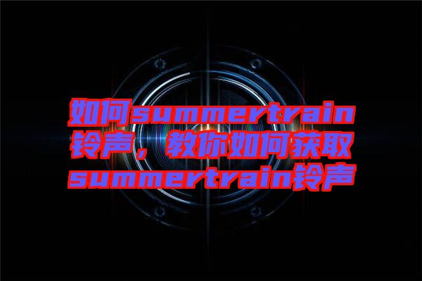 如何summertrain鈴聲，教你如何獲取summertrain鈴聲