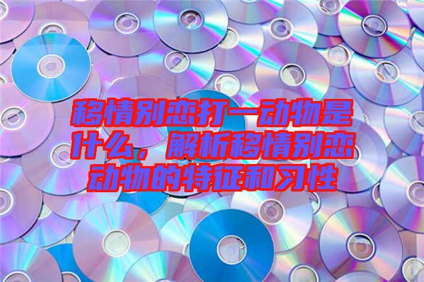 移情別戀打一動物是什么，解析移情別戀動物的特征和習(xí)性