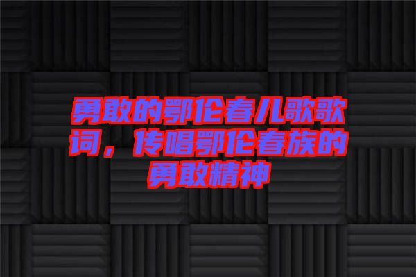 勇敢的鄂倫春兒歌歌詞，傳唱鄂倫春族的勇敢精神