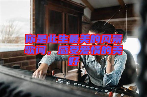 你是此生最美的風(fēng)景歌詞，感受愛(ài)情的美好