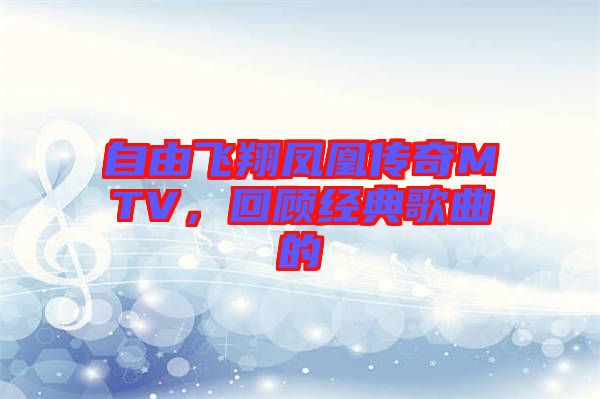 自由飛翔鳳凰傳奇MTV，回顧經(jīng)典歌曲的