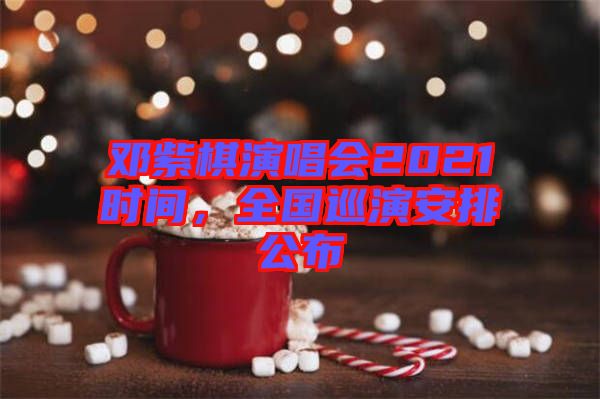 鄧紫棋演唱會(huì)2021時(shí)間，全國巡演安排公布