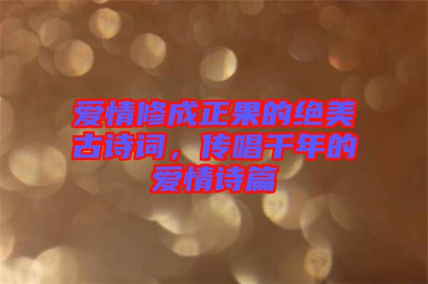 愛情修成正果的絕美古詩詞，傳唱千年的愛情詩篇