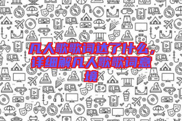 凡人歌歌詞達(dá)了什么，詳細(xì)解凡人歌歌詞意境