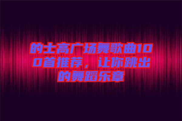 的士高廣場舞歌曲100首推薦，讓你跳出的舞蹈樂章