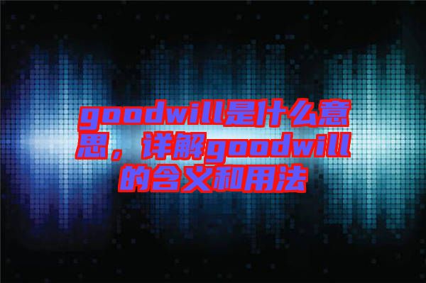 goodwill是什么意思，詳解goodwill的含義和用法