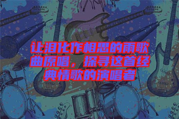 讓淚化作相思的雨歌曲原唱，探尋這首經(jīng)典情歌的演唱者