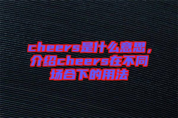 cheers是什么意思，介紹cheers在不同場(chǎng)合下的用法