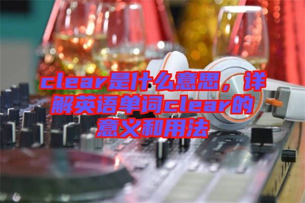 clear是什么意思，詳解英語單詞clear的意義和用法