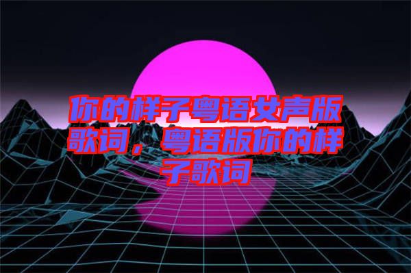 你的樣子粵語女聲版歌詞，粵語版你的樣子歌詞