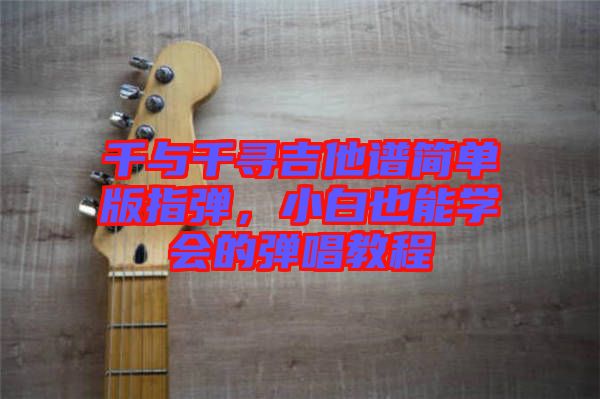 千與千尋吉他譜簡單版指彈，小白也能學(xué)會的彈唱教程