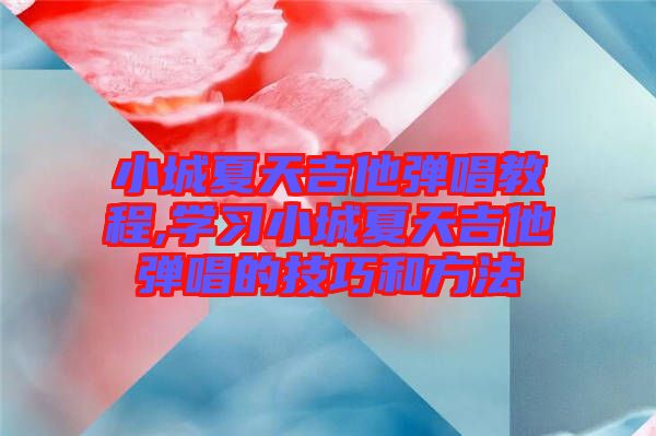 小城夏天吉他彈唱教程,學(xué)習(xí)小城夏天吉他彈唱的技巧和方法