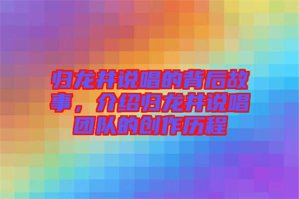 歸龍井說(shuō)唱的背后故事，介紹歸龍井說(shuō)唱團(tuán)隊(duì)的創(chuàng)作歷程