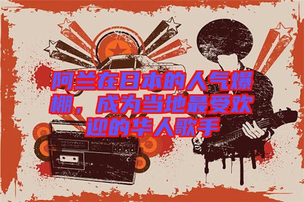 阿蘭在日本的人氣爆棚，成為當(dāng)?shù)刈钍軞g迎的華人歌手