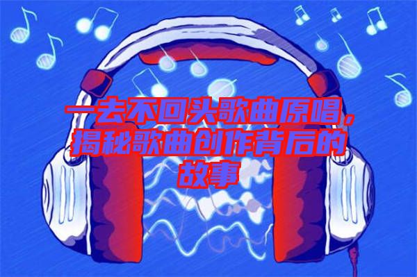 一去不回頭歌曲原唱，揭秘歌曲創(chuàng)作背后的故事