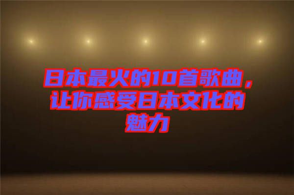 日本最火的10首歌曲，讓你感受日本文化的魅力