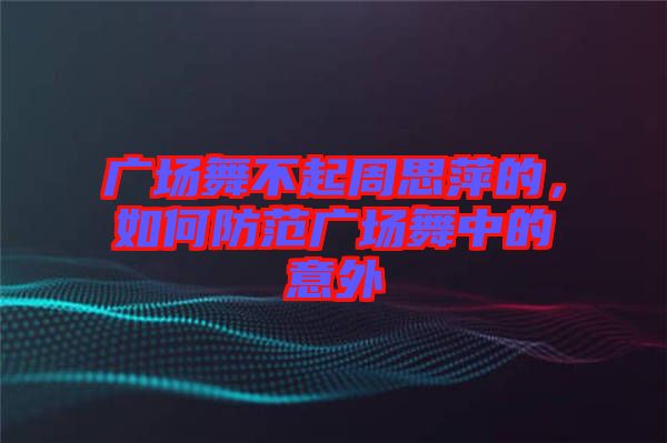 廣場舞不起周思萍的，如何防范廣場舞中的意外