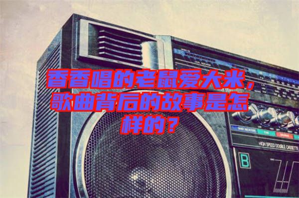 香香唱的老鼠愛大米，歌曲背后的故事是怎樣的？