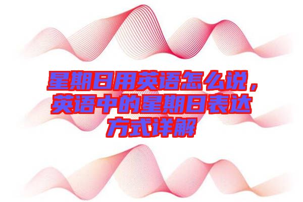 星期日用英語怎么說，英語中的星期日表達(dá)方式詳解