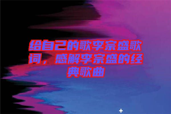 給自己的歌李宗盛歌詞，感解李宗盛的經典歌曲