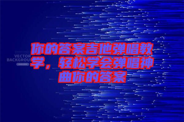 你的答案吉他彈唱教學(xué)，輕松學(xué)會(huì)彈唱神曲你的答案