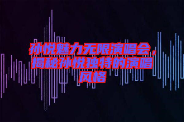 孫悅魅力無限演唱會，揭秘孫悅獨特的演唱風(fēng)格