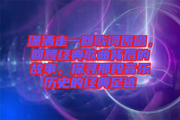 瀟灑走一回歌詞原唱，回顧經(jīng)典歌曲背后的故事，探尋那段音樂歷史的經(jīng)典足跡