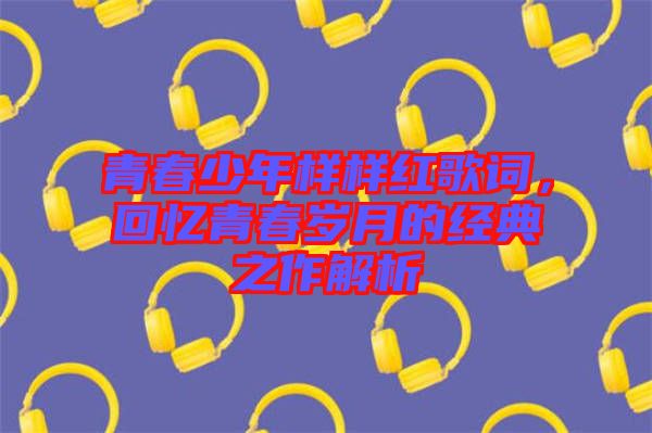 青春少年樣樣紅歌詞，回憶青春歲月的經典之作解析