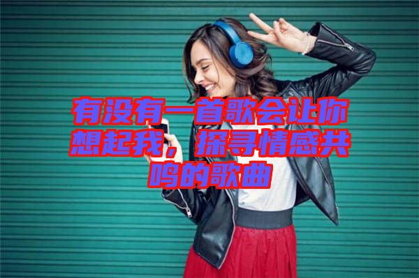 有沒有一首歌會讓你想起我，探尋情感共鳴的歌曲