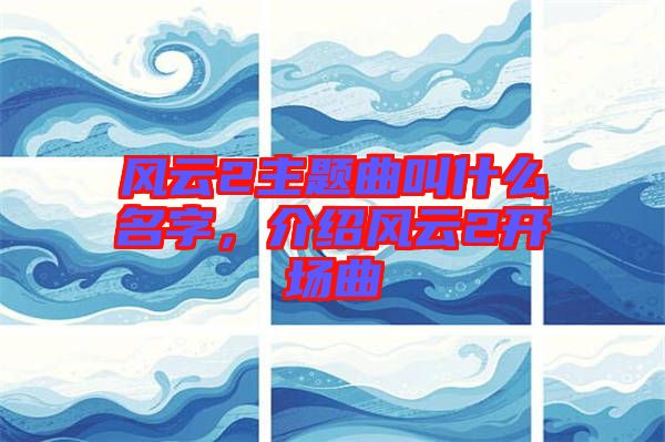 風(fēng)云2主題曲叫什么名字，介紹風(fēng)云2開場曲