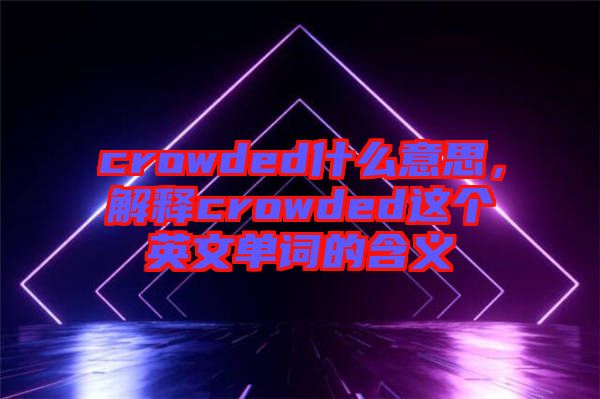 crowded什么意思，解釋crowded這個英文單詞的含義