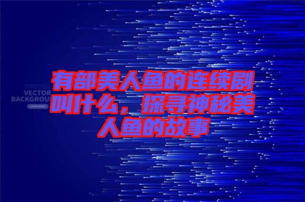 有部美人魚的連續(xù)劇叫什么，探尋神秘美人魚的故事