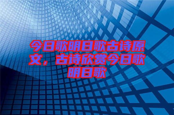 今日歌明日歌古詩原文，古詩欣賞今日歌明日歌