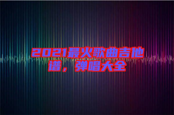 2021最火歌曲吉他譜，彈唱大全