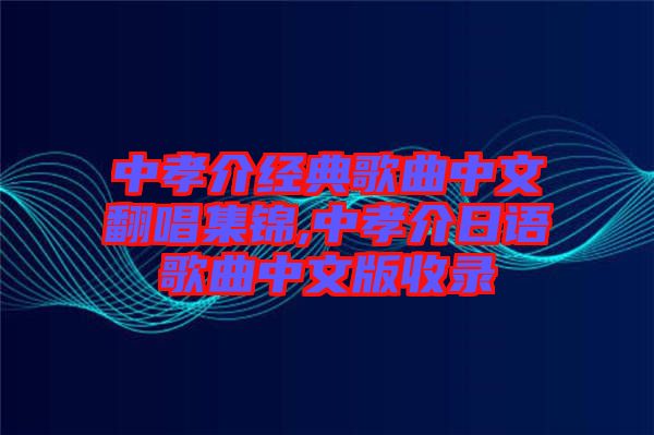 中孝介經(jīng)典歌曲中文翻唱集錦,中孝介日語(yǔ)歌曲中文版收錄