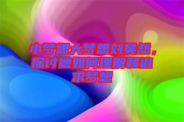 小夢想大夢想劉昊然，探討他如何理解和追求夢想