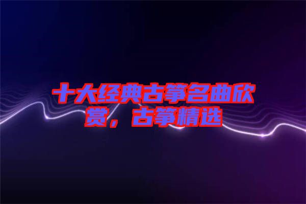 十大經典古箏名曲欣賞，古箏精選