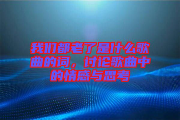 我們都老了是什么歌曲的詞，討論歌曲中的情感與思考