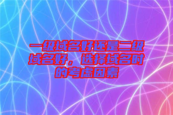 一級域名好還是二級域名好，選擇域名時的考慮因素