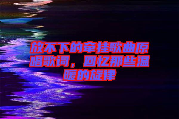 放不下的牽掛歌曲原唱歌詞，回憶那些溫暖的旋律