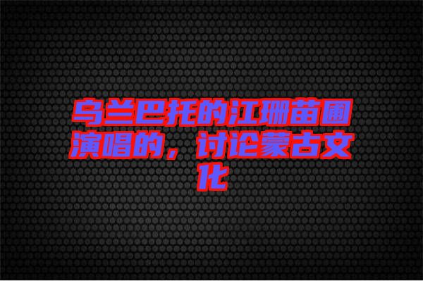 烏蘭巴托的江珊苗圃演唱的，討論蒙古文化