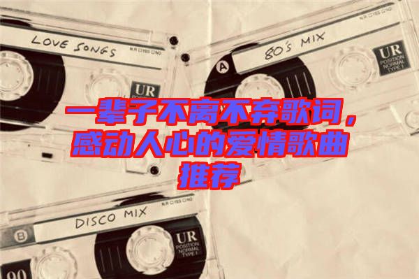 一輩子不離不棄歌詞，感動(dòng)人心的愛(ài)情歌曲推薦