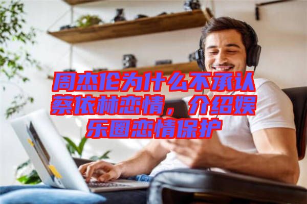 周杰倫為什么不承認蔡依林戀情，介紹娛樂圈戀情保護