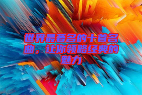 世界最著名的十首名曲，讓你領(lǐng)略經(jīng)典的魅力