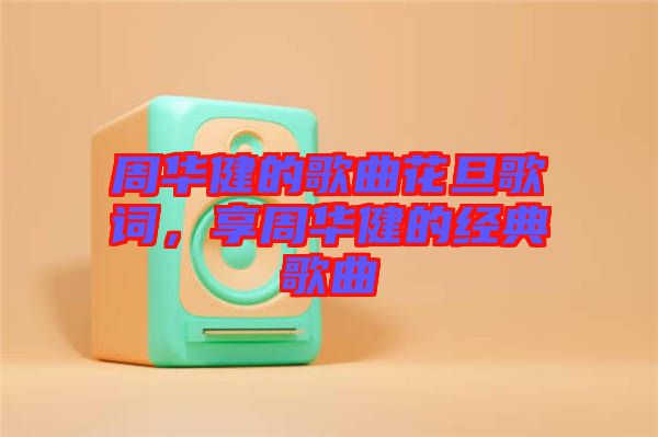 周華健的歌曲花旦歌詞，享周華健的經(jīng)典歌曲