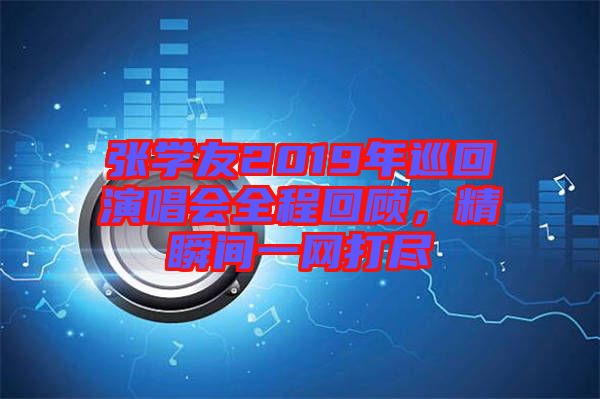 張學(xué)友2019年巡回演唱會(huì)全程回顧，精瞬間一網(wǎng)打盡