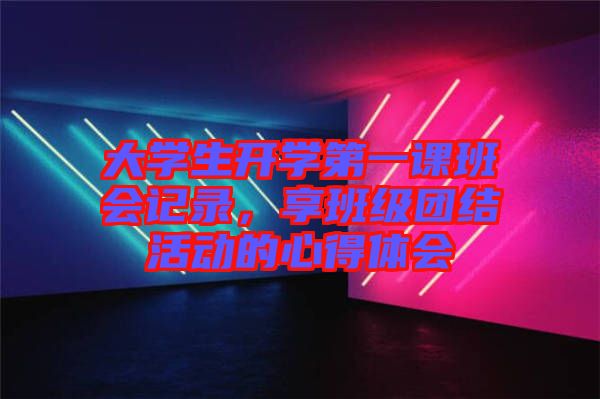 大學(xué)生開學(xué)第一課班會(huì)記錄，享班級(jí)團(tuán)結(jié)活動(dòng)的心得體會(huì)