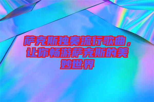 薩克斯獨奏流行歌曲，讓你暢游薩克斯的美妙世界