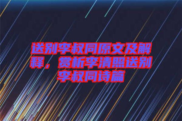 送別李叔同原文及解釋，賞析李清照送別李叔同詩篇