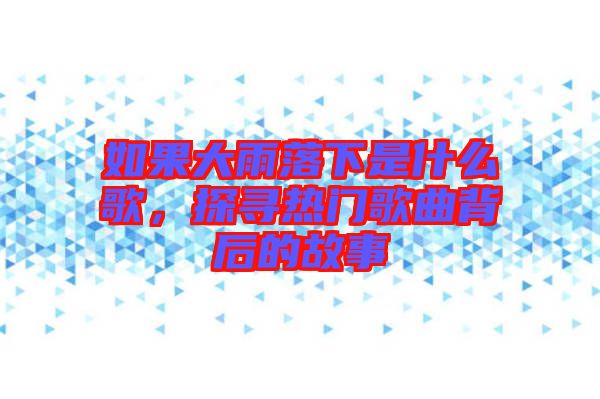 如果大雨落下是什么歌，探尋熱門歌曲背后的故事